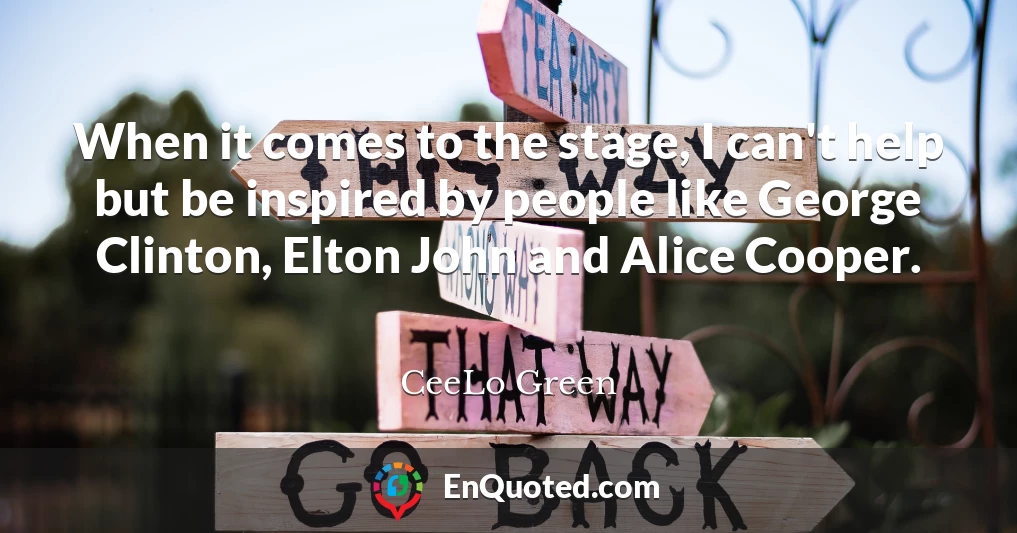 When it comes to the stage, I can't help but be inspired by people like George Clinton, Elton John and Alice Cooper.
