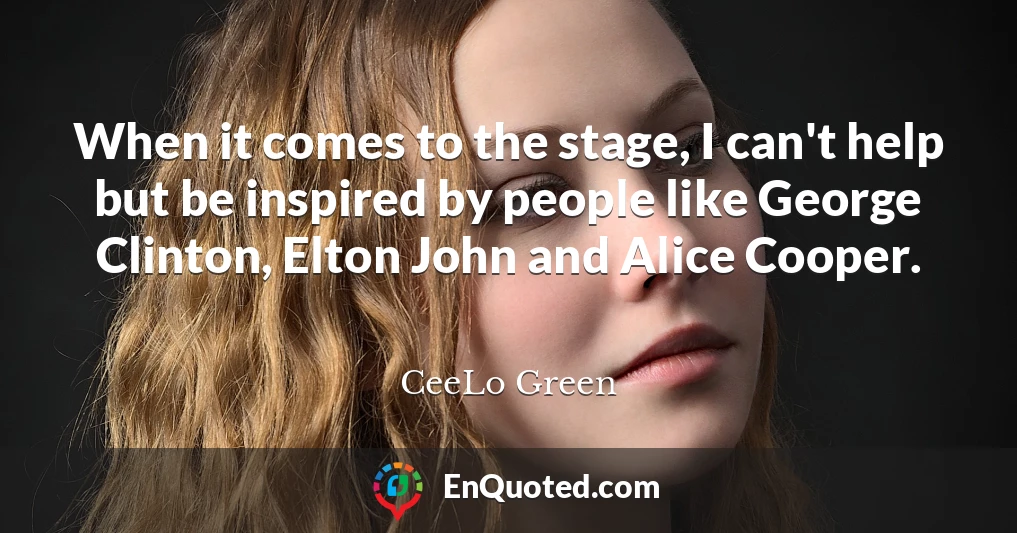 When it comes to the stage, I can't help but be inspired by people like George Clinton, Elton John and Alice Cooper.