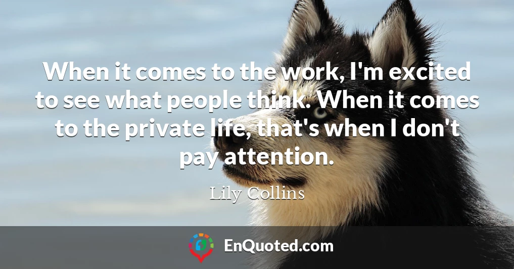 When it comes to the work, I'm excited to see what people think. When it comes to the private life, that's when I don't pay attention.