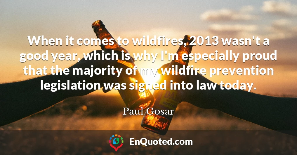 When it comes to wildfires, 2013 wasn't a good year, which is why I'm especially proud that the majority of my wildfire prevention legislation was signed into law today.
