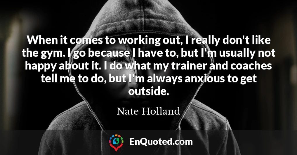 When it comes to working out, I really don't like the gym. I go because I have to, but I'm usually not happy about it. I do what my trainer and coaches tell me to do, but I'm always anxious to get outside.