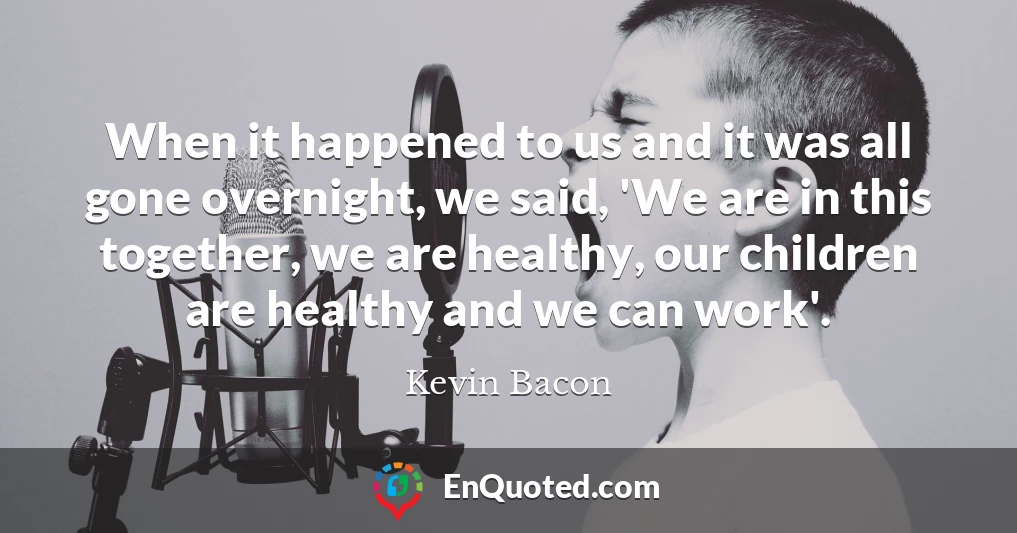 When it happened to us and it was all gone overnight, we said, 'We are in this together, we are healthy, our children are healthy and we can work'.