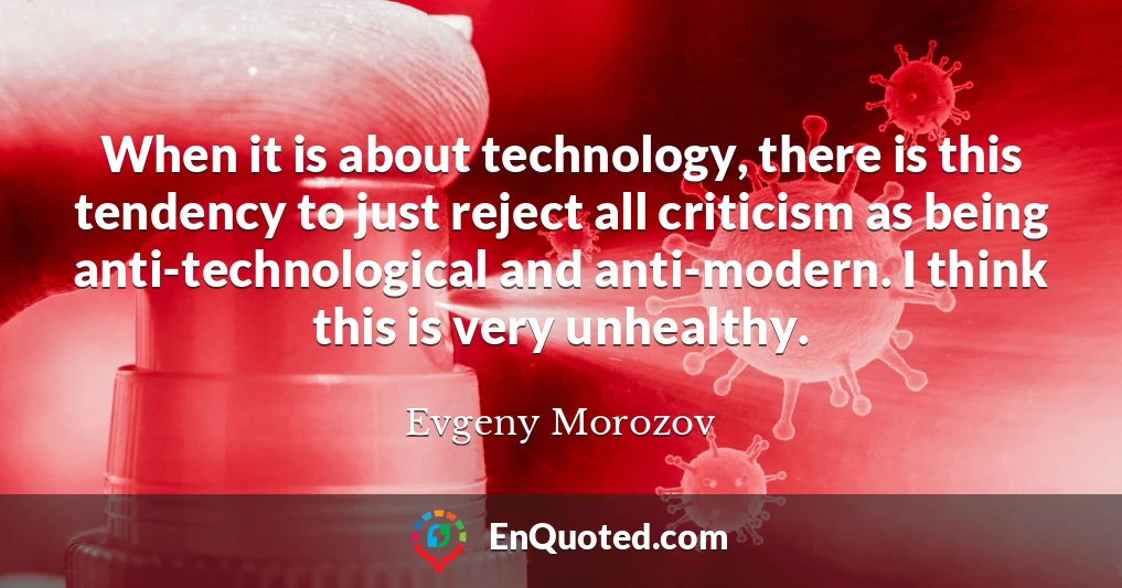 When it is about technology, there is this tendency to just reject all criticism as being anti-technological and anti-modern. I think this is very unhealthy.