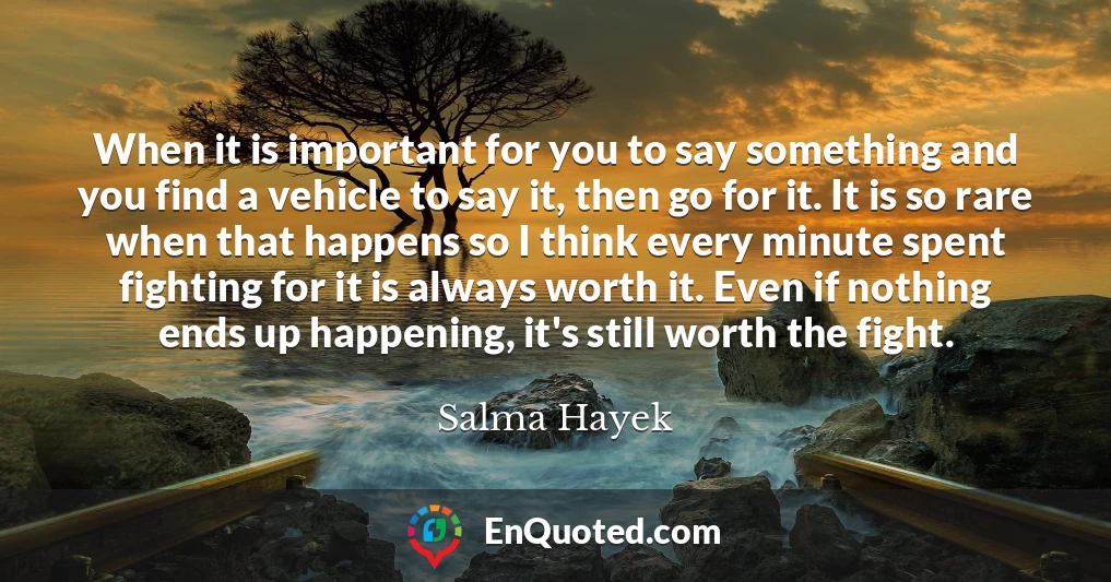 When it is important for you to say something and you find a vehicle to say it, then go for it. It is so rare when that happens so I think every minute spent fighting for it is always worth it. Even if nothing ends up happening, it's still worth the fight.