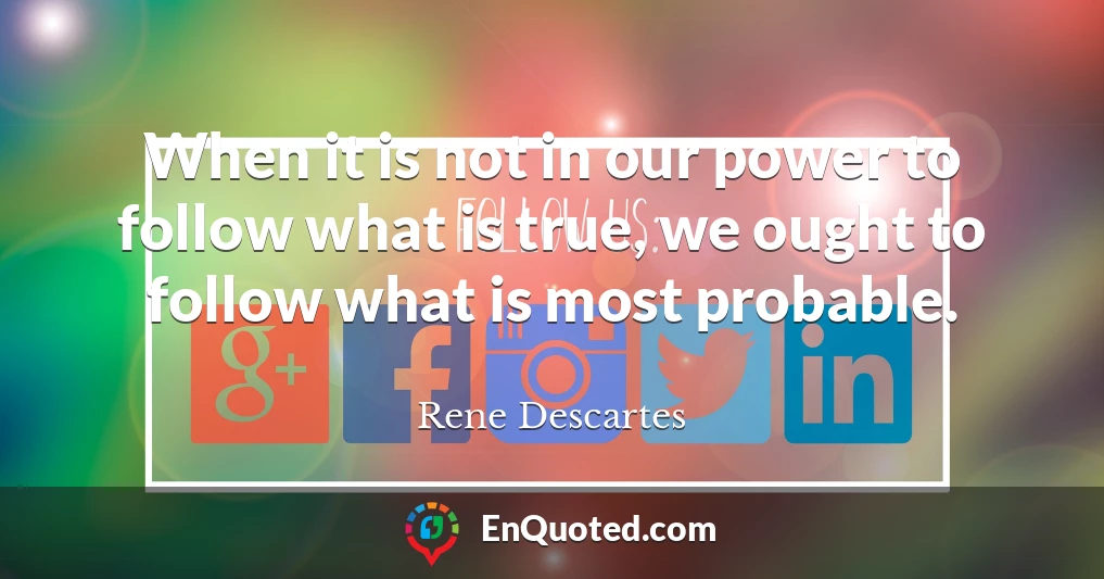 When it is not in our power to follow what is true, we ought to follow what is most probable.