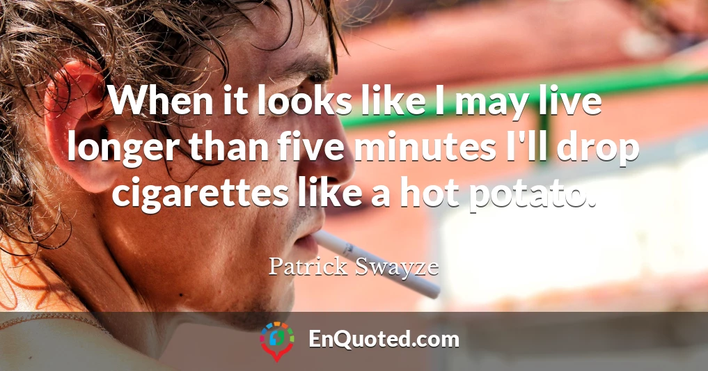 When it looks like I may live longer than five minutes I'll drop cigarettes like a hot potato.