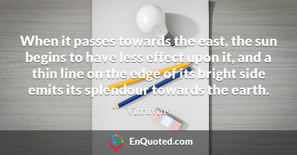 When it passes towards the east, the sun begins to have less effect upon it, and a thin line on the edge of its bright side emits its splendour towards the earth.