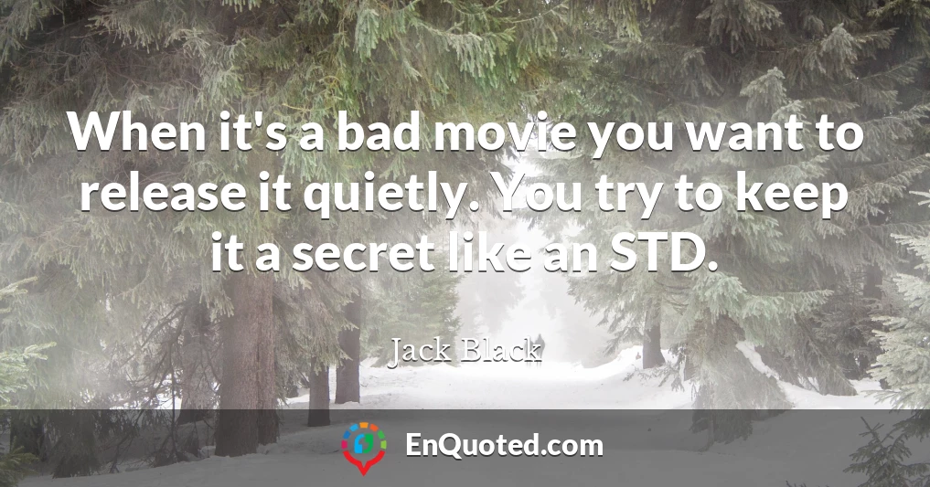 When it's a bad movie you want to release it quietly. You try to keep it a secret like an STD.