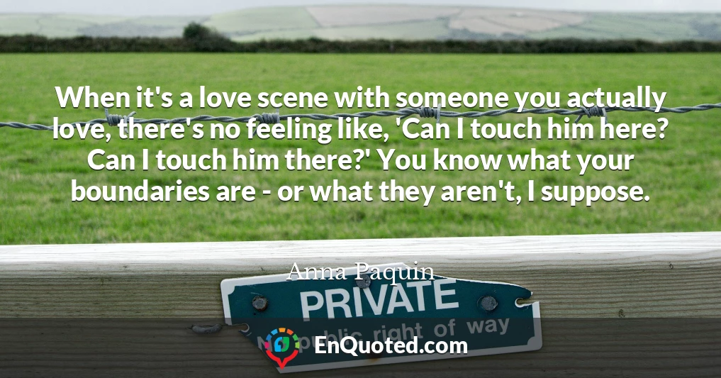 When it's a love scene with someone you actually love, there's no feeling like, 'Can I touch him here? Can I touch him there?' You know what your boundaries are - or what they aren't, I suppose.