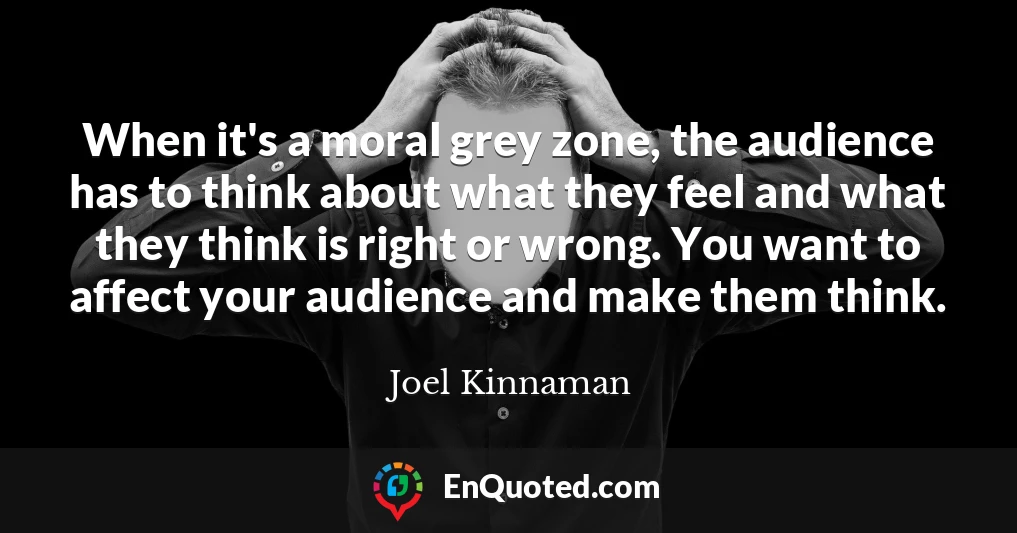 When it's a moral grey zone, the audience has to think about what they feel and what they think is right or wrong. You want to affect your audience and make them think.