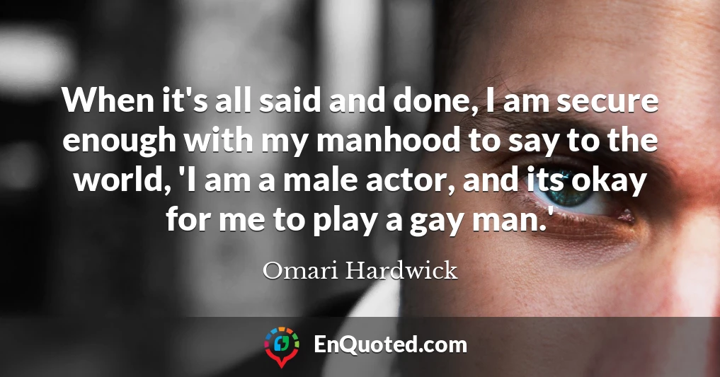 When it's all said and done, I am secure enough with my manhood to say to the world, 'I am a male actor, and its okay for me to play a gay man.'