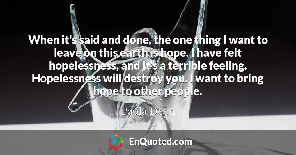 When it's said and done, the one thing I want to leave on this earth is hope. I have felt hopelessness, and it's a terrible feeling. Hopelessness will destroy you. I want to bring hope to other people.