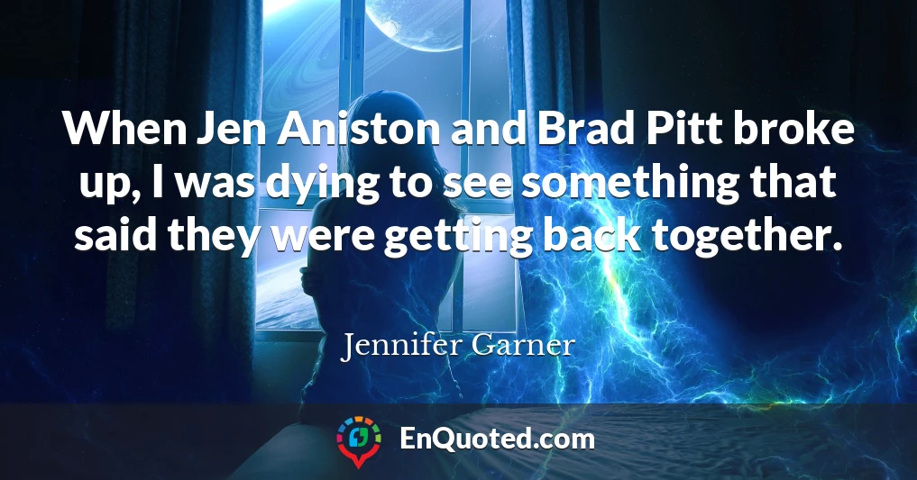 When Jen Aniston and Brad Pitt broke up, I was dying to see something that said they were getting back together.