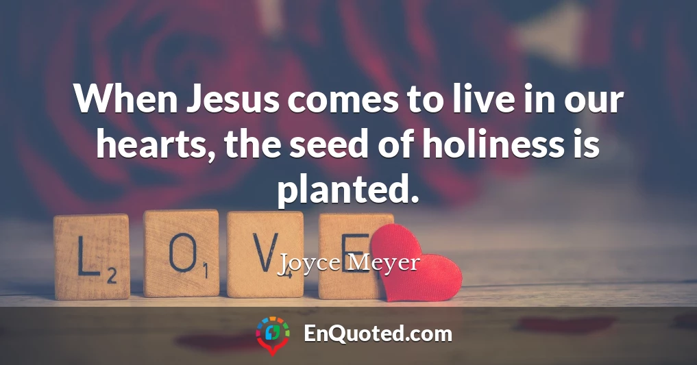 When Jesus comes to live in our hearts, the seed of holiness is planted.