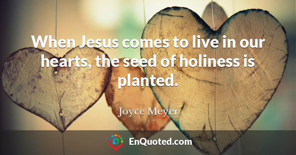 When Jesus comes to live in our hearts, the seed of holiness is planted.