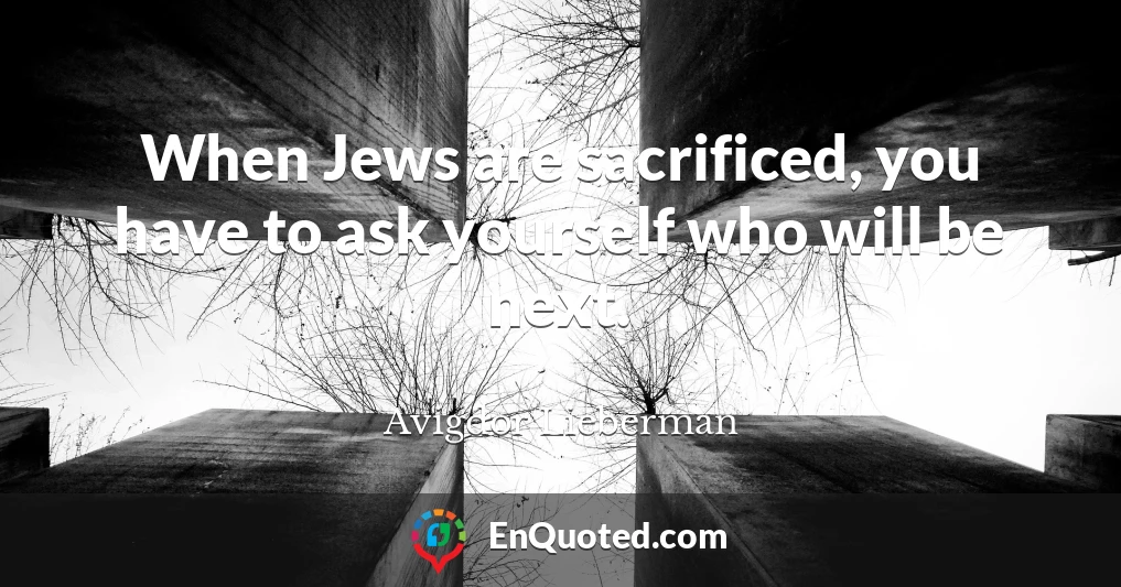 When Jews are sacrificed, you have to ask yourself who will be next.