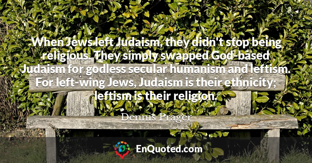 When Jews left Judaism, they didn't stop being religious. They simply swapped God-based Judaism for godless secular humanism and leftism. For left-wing Jews, Judaism is their ethnicity; leftism is their religion.