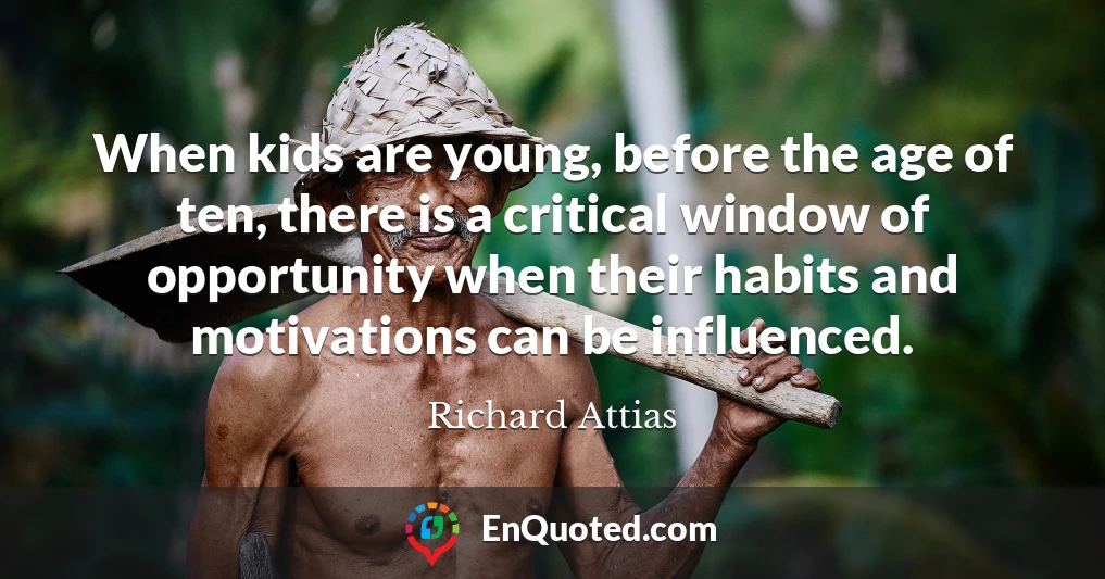 When kids are young, before the age of ten, there is a critical window of opportunity when their habits and motivations can be influenced.