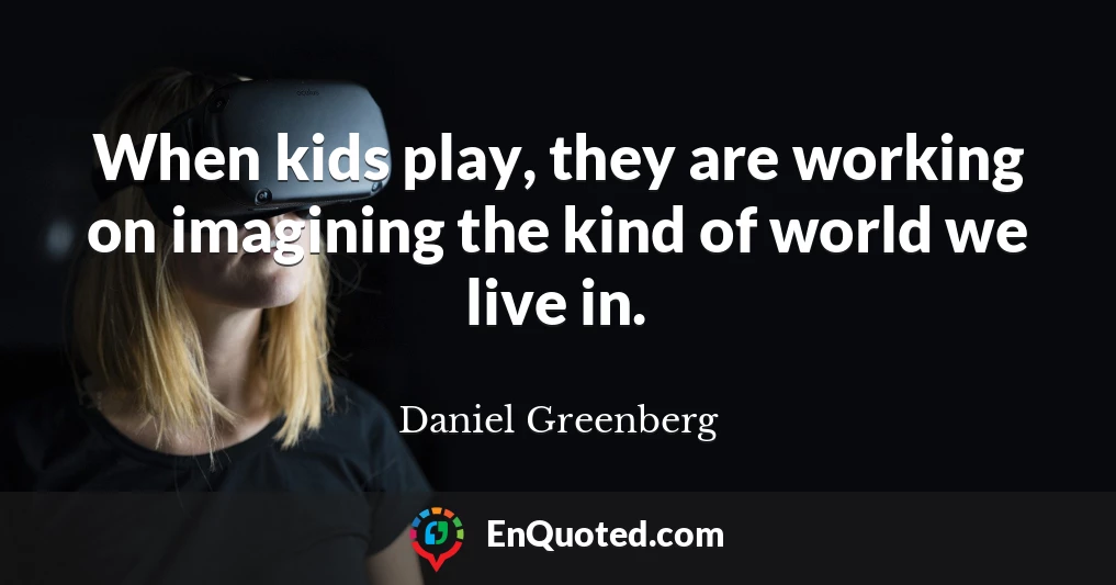 When kids play, they are working on imagining the kind of world we live in.