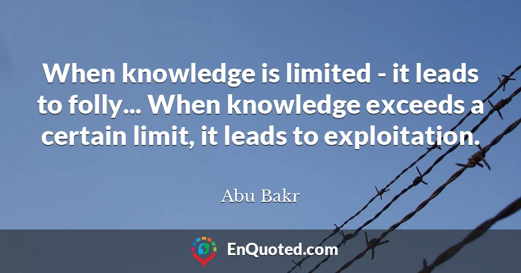 When knowledge is limited - it leads to folly... When knowledge exceeds a certain limit, it leads to exploitation.