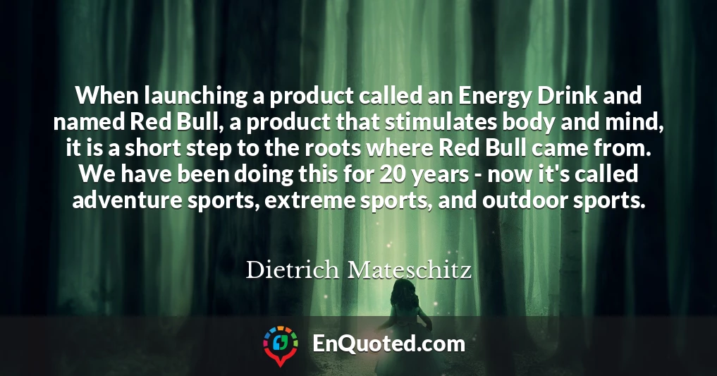 When launching a product called an Energy Drink and named Red Bull, a product that stimulates body and mind, it is a short step to the roots where Red Bull came from. We have been doing this for 20 years - now it's called adventure sports, extreme sports, and outdoor sports.