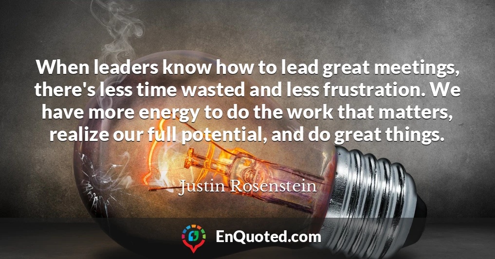 When leaders know how to lead great meetings, there's less time wasted and less frustration. We have more energy to do the work that matters, realize our full potential, and do great things.
