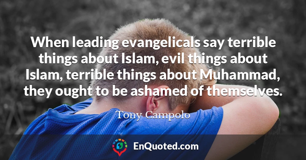 When leading evangelicals say terrible things about Islam, evil things about Islam, terrible things about Muhammad, they ought to be ashamed of themselves.
