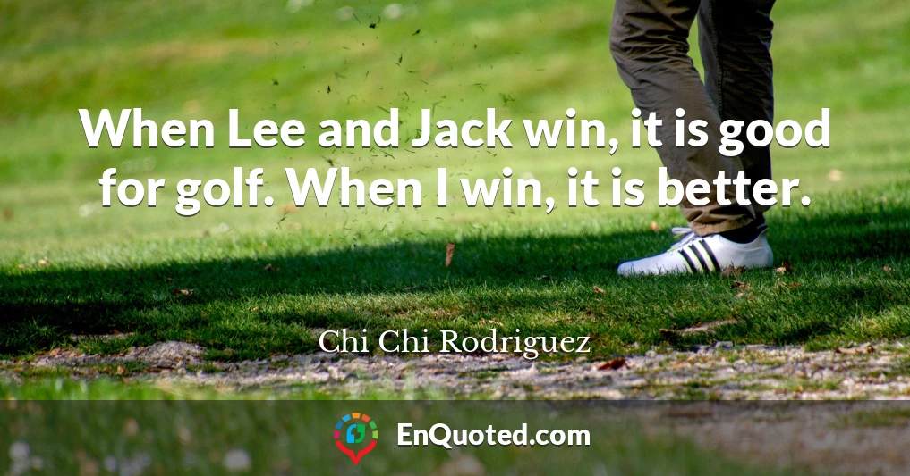 When Lee and Jack win, it is good for golf. When I win, it is better.