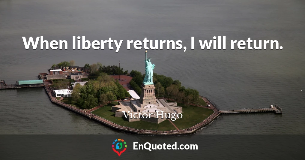 When liberty returns, I will return.