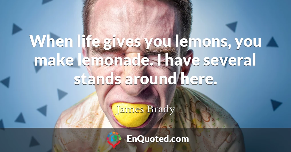When life gives you lemons, you make lemonade. I have several stands around here.