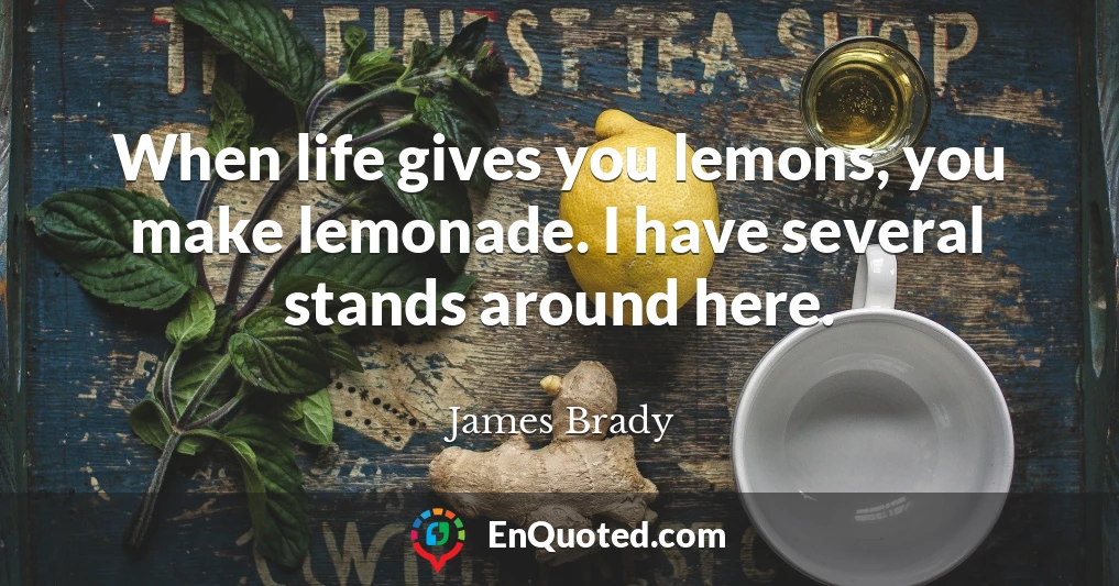 When life gives you lemons, you make lemonade. I have several stands around here.