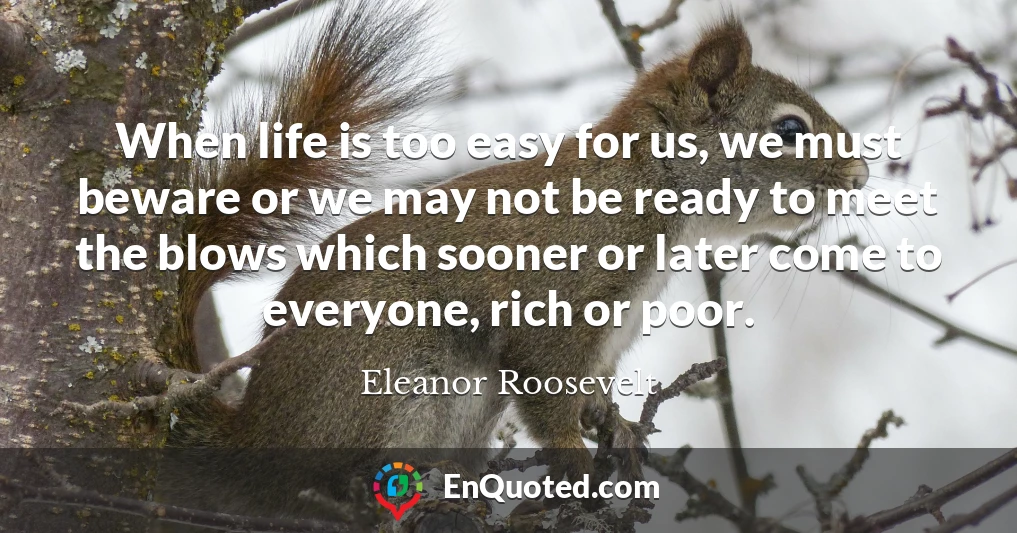 When life is too easy for us, we must beware or we may not be ready to meet the blows which sooner or later come to everyone, rich or poor.
