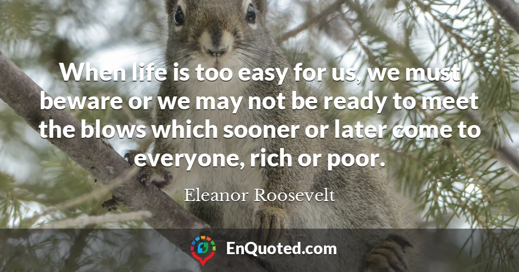 When life is too easy for us, we must beware or we may not be ready to meet the blows which sooner or later come to everyone, rich or poor.