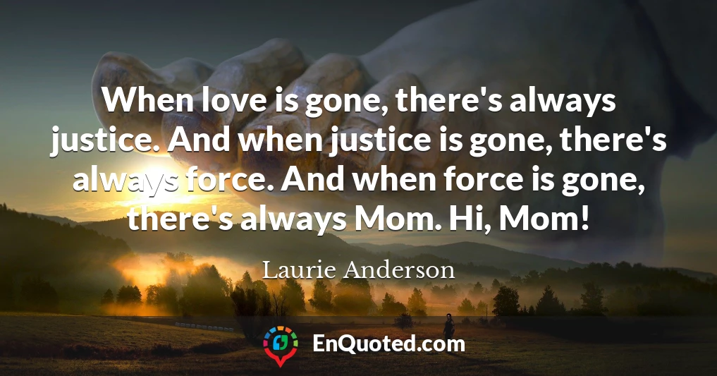 When love is gone, there's always justice. And when justice is gone, there's always force. And when force is gone, there's always Mom. Hi, Mom!
