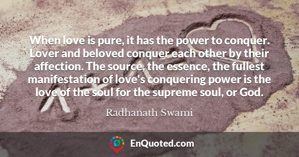 When love is pure, it has the power to conquer. Lover and beloved conquer each other by their affection. The source, the essence, the fullest manifestation of love's conquering power is the love of the soul for the supreme soul, or God.