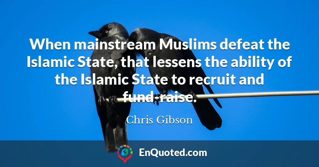 When mainstream Muslims defeat the Islamic State, that lessens the ability of the Islamic State to recruit and fund-raise.