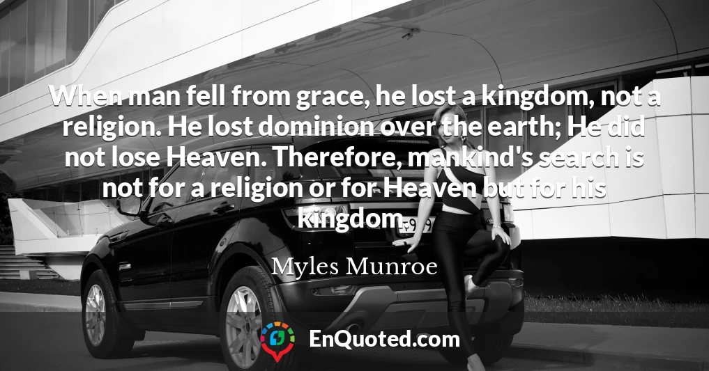 When man fell from grace, he lost a kingdom, not a religion. He lost dominion over the earth; He did not lose Heaven. Therefore, mankind's search is not for a religion or for Heaven but for his kingdom.