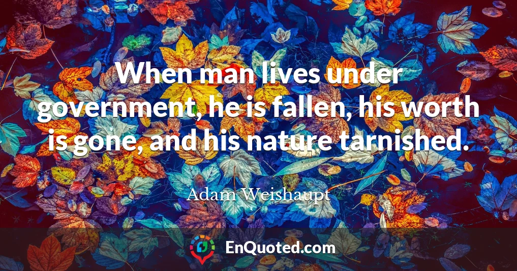 When man lives under government, he is fallen, his worth is gone, and his nature tarnished.