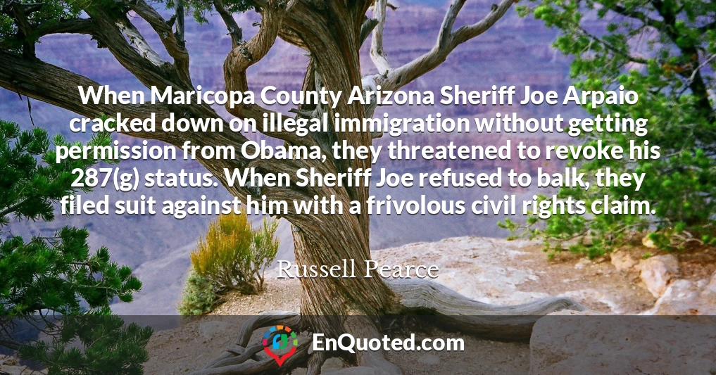 When Maricopa County Arizona Sheriff Joe Arpaio cracked down on illegal immigration without getting permission from Obama, they threatened to revoke his 287(g) status. When Sheriff Joe refused to balk, they filed suit against him with a frivolous civil rights claim.