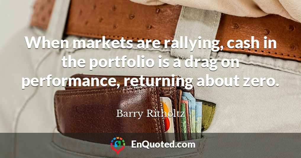 When markets are rallying, cash in the portfolio is a drag on performance, returning about zero.
