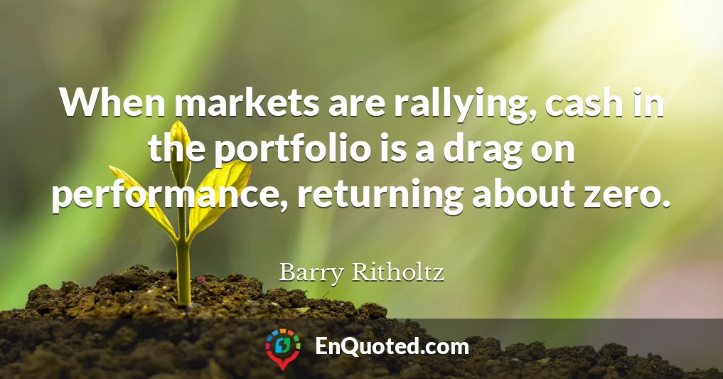 When markets are rallying, cash in the portfolio is a drag on performance, returning about zero.