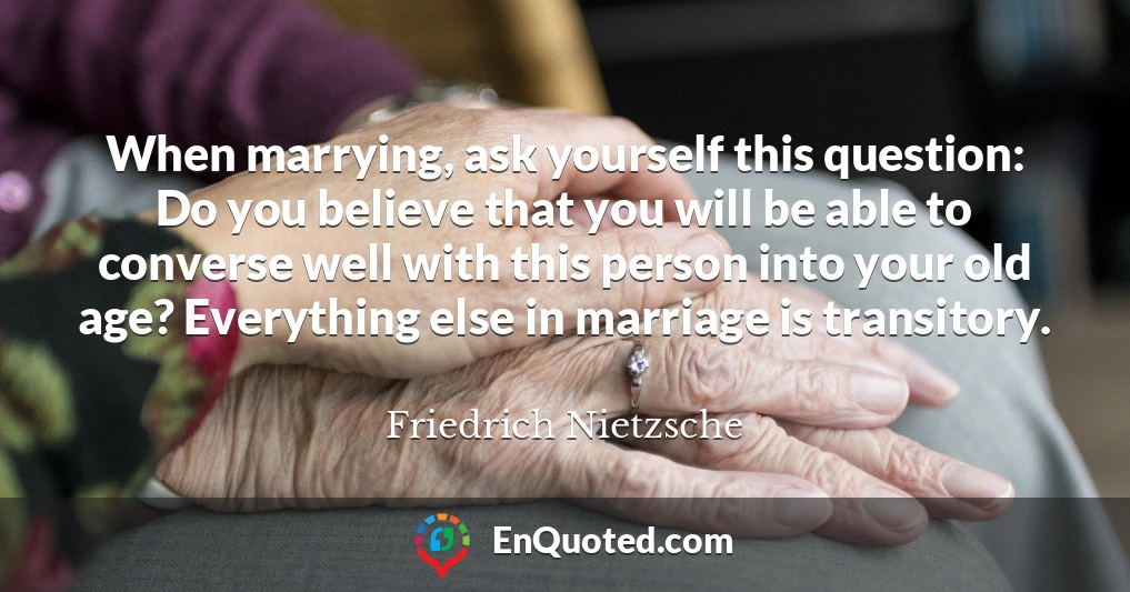 When marrying, ask yourself this question: Do you believe that you will be able to converse well with this person into your old age? Everything else in marriage is transitory.