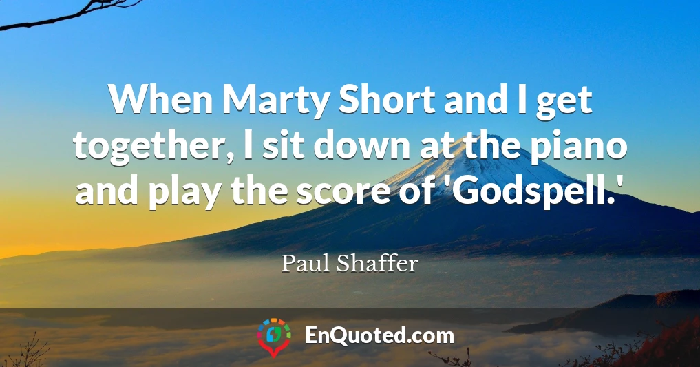 When Marty Short and I get together, I sit down at the piano and play the score of 'Godspell.'