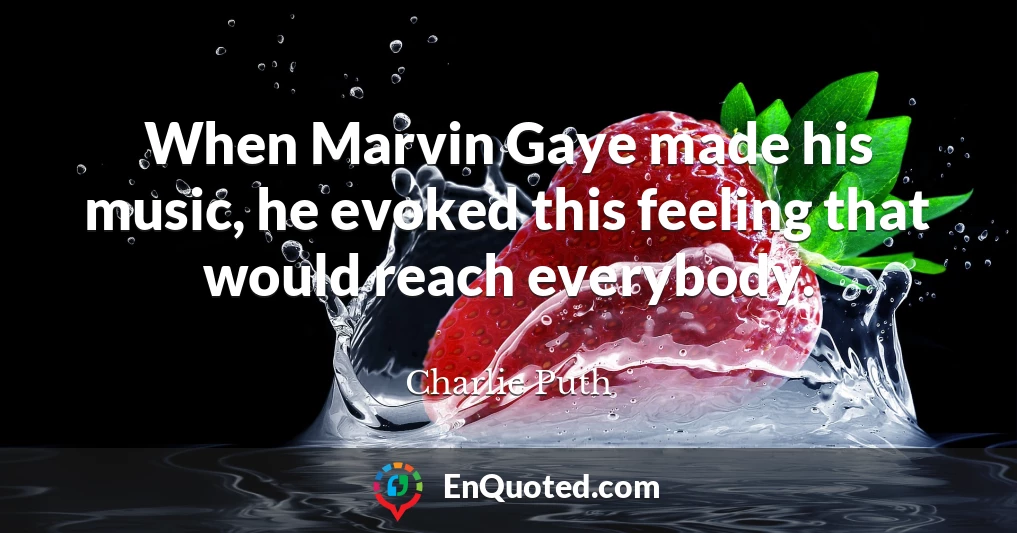 When Marvin Gaye made his music, he evoked this feeling that would reach everybody.