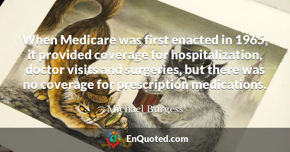 When Medicare was first enacted in 1965, it provided coverage for hospitalization, doctor visits and surgeries, but there was no coverage for prescription medications.