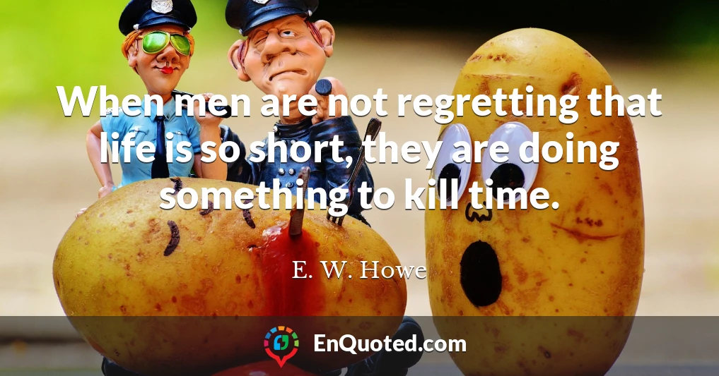 When men are not regretting that life is so short, they are doing something to kill time.