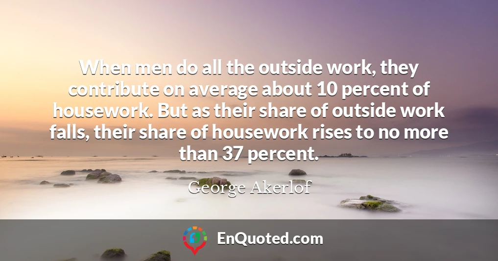 When men do all the outside work, they contribute on average about 10 percent of housework. But as their share of outside work falls, their share of housework rises to no more than 37 percent.