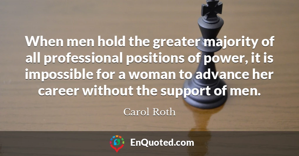 When men hold the greater majority of all professional positions of power, it is impossible for a woman to advance her career without the support of men.