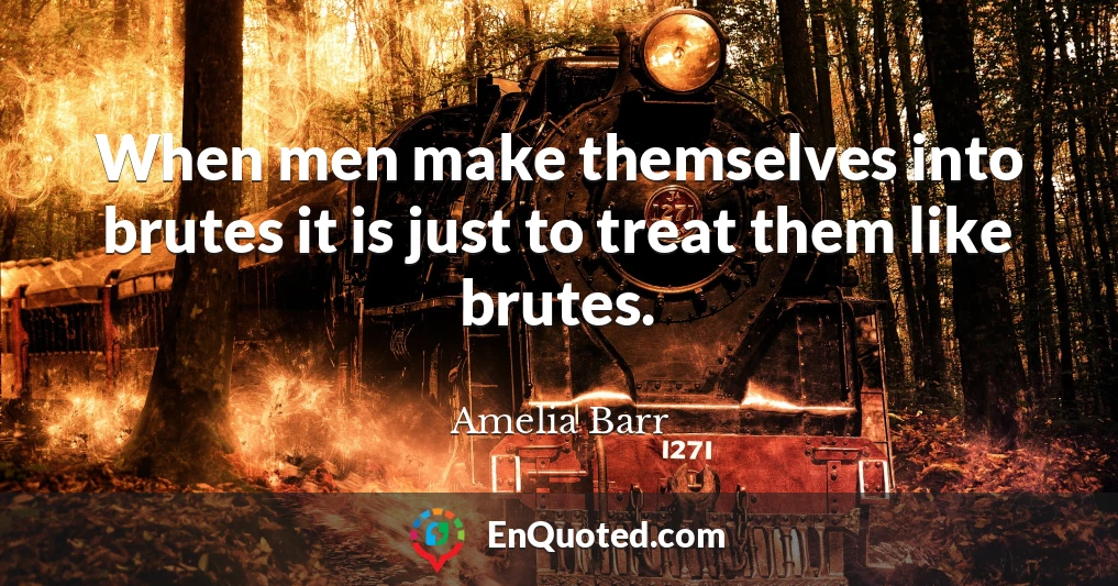 When men make themselves into brutes it is just to treat them like brutes.