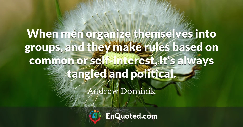 When men organize themselves into groups, and they make rules based on common or self-interest, it's always tangled and political.